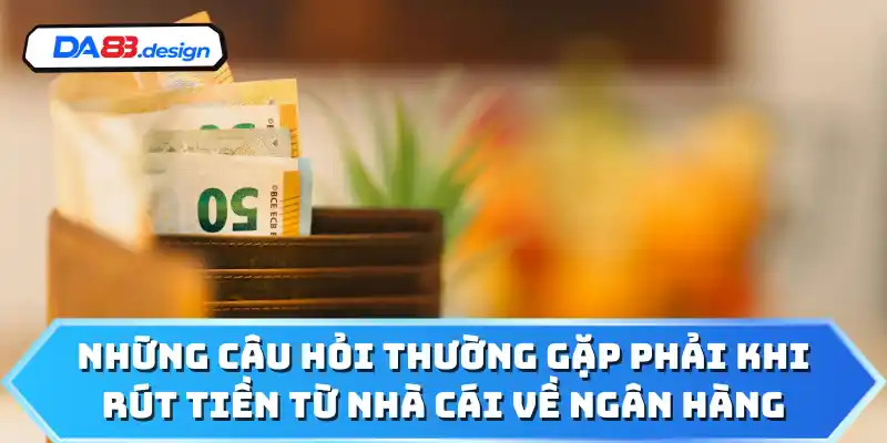Những câu hỏi thường gặp phải khi rút tiền từ nhà cái về ngân hàng